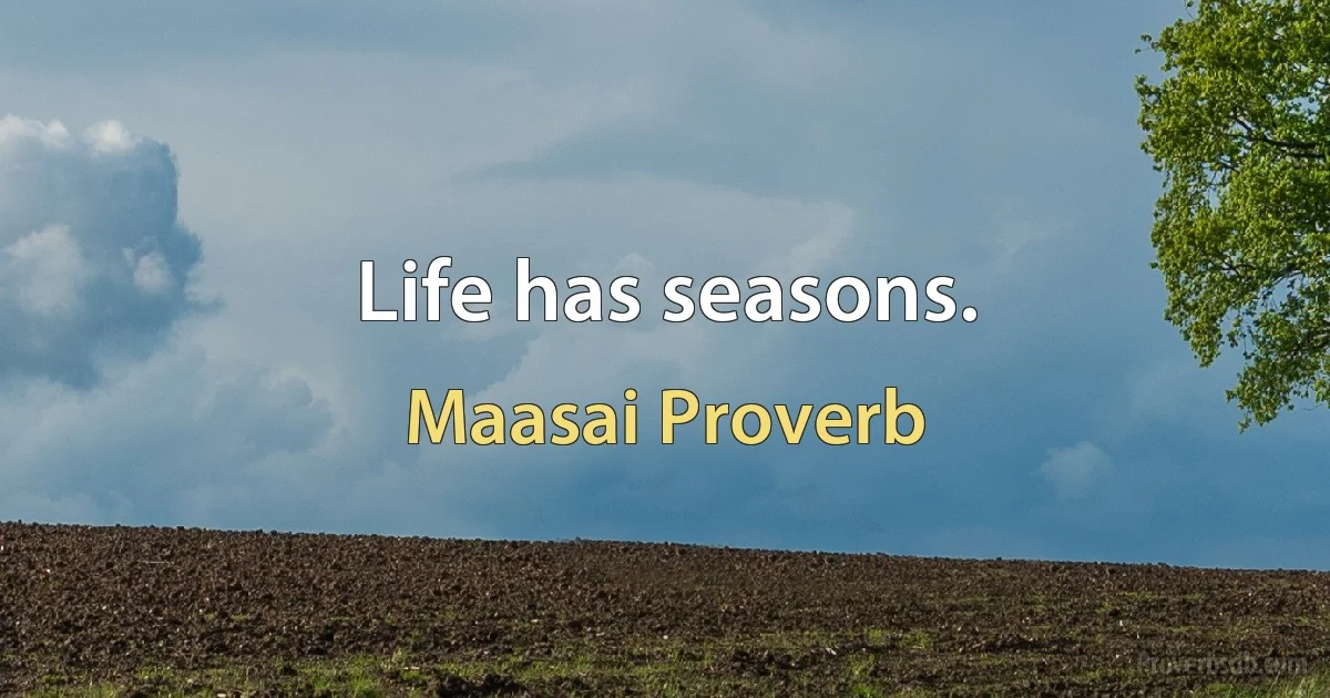 Life has seasons. (Maasai Proverb)