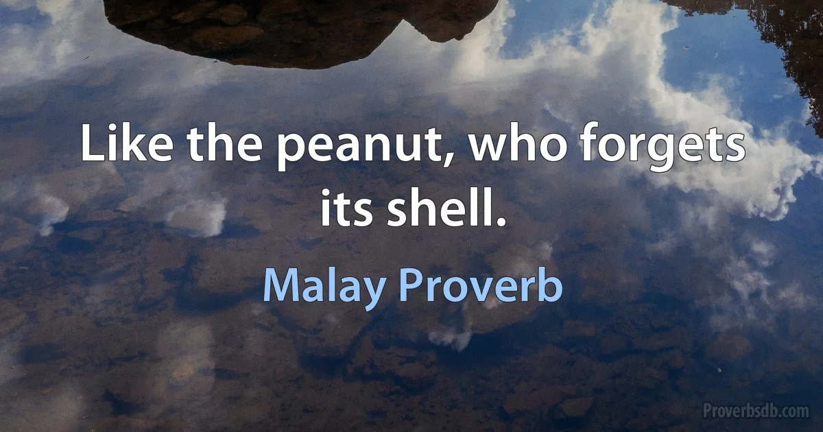 Like the peanut, who forgets its shell. (Malay Proverb)