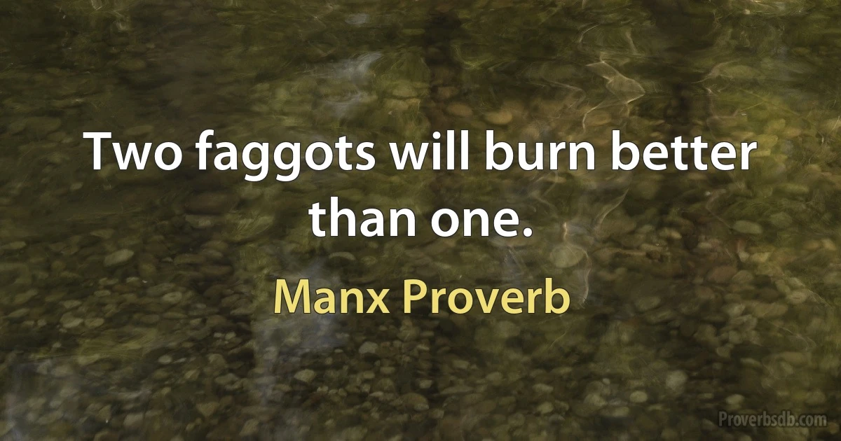 Two faggots will burn better than one. (Manx Proverb)