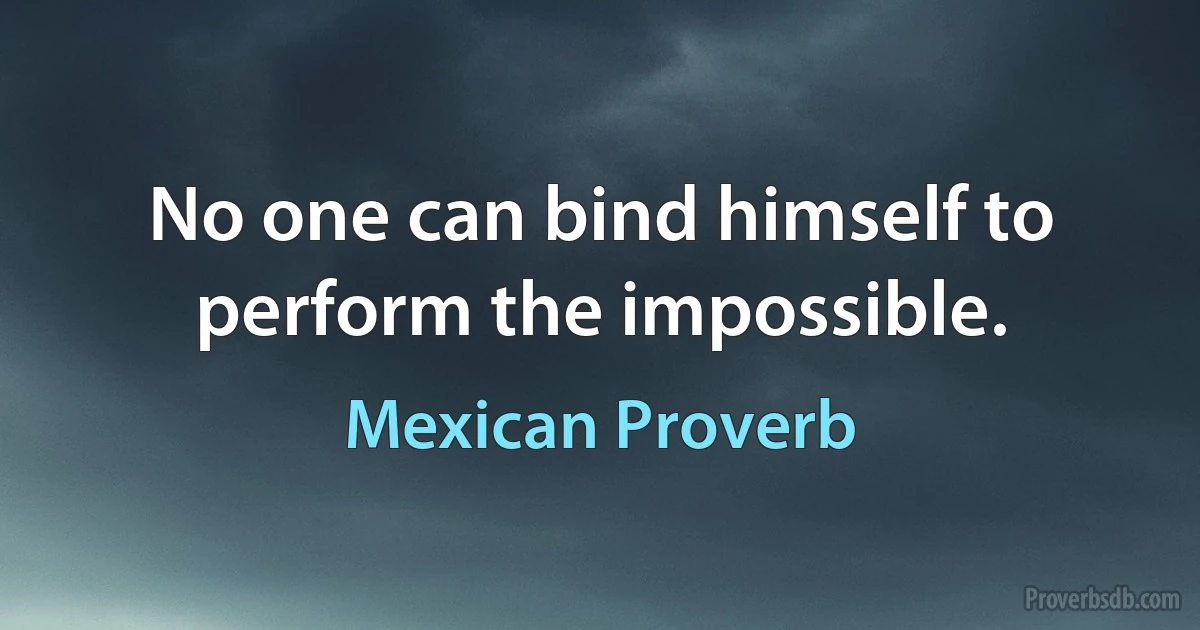 No one can bind himself to perform the impossible. (Mexican Proverb)