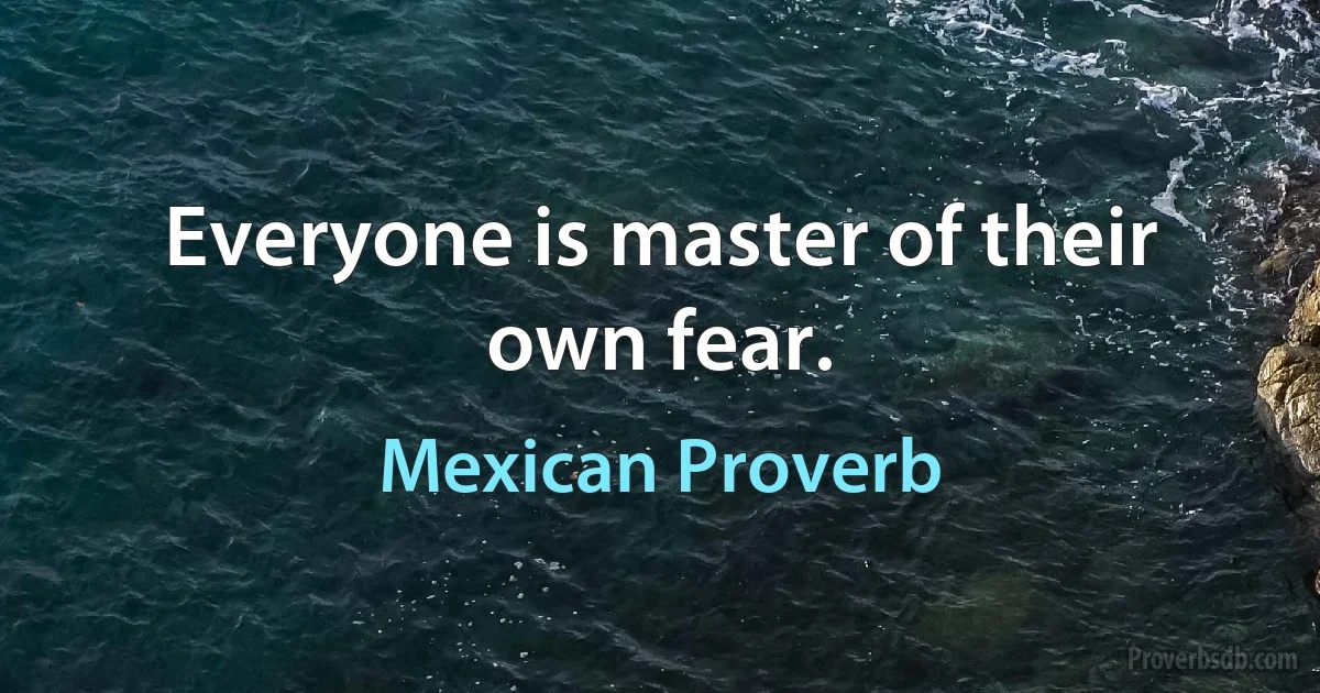 Everyone is master of their own fear. (Mexican Proverb)