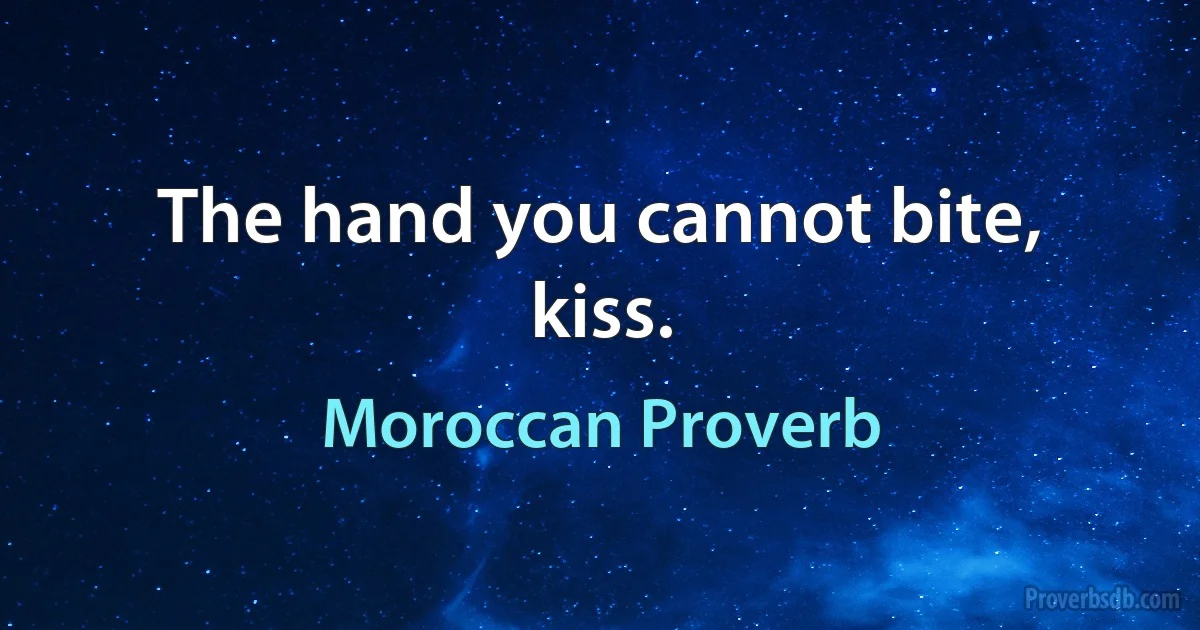 The hand you cannot bite, kiss. (Moroccan Proverb)