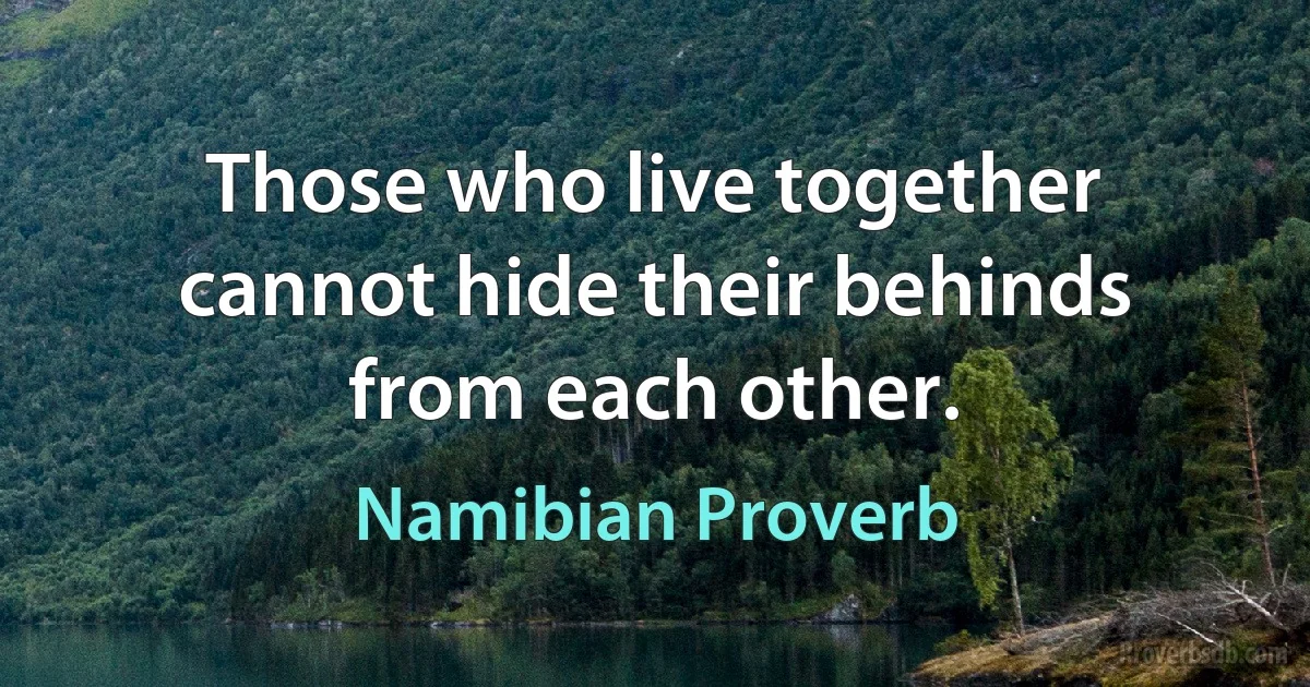 Those who live together cannot hide their behinds from each other. (Namibian Proverb)