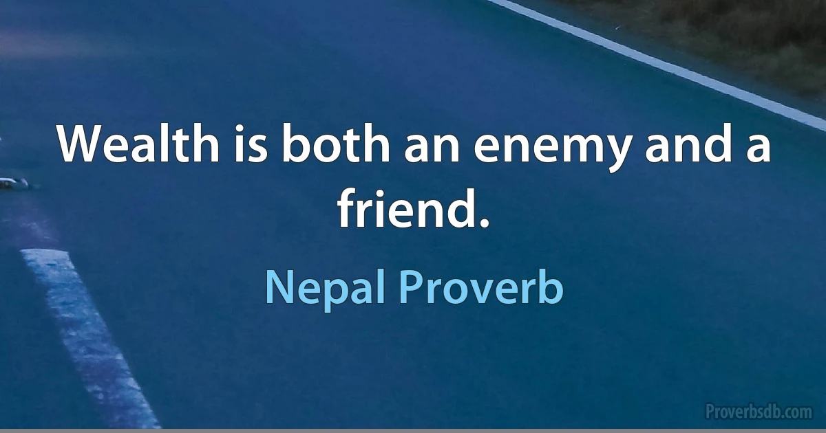 Wealth is both an enemy and a friend. (Nepal Proverb)