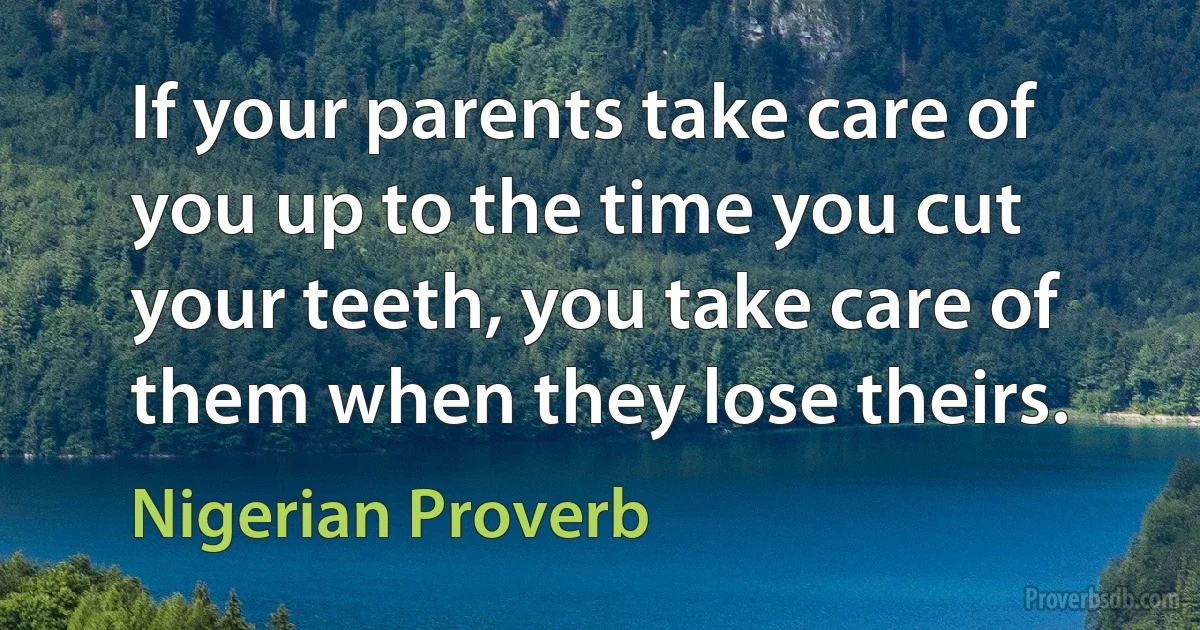 If your parents take care of you up to the time you cut your teeth, you take care of them when they lose theirs. (Nigerian Proverb)