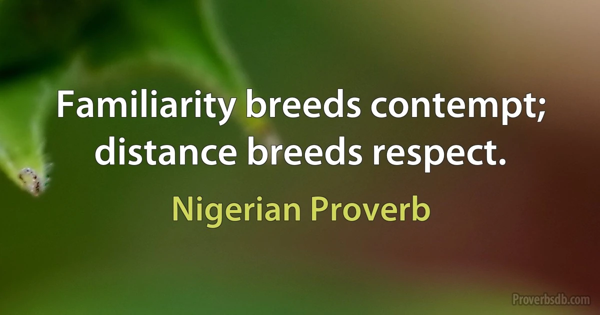 Familiarity breeds contempt; distance breeds respect. (Nigerian Proverb)