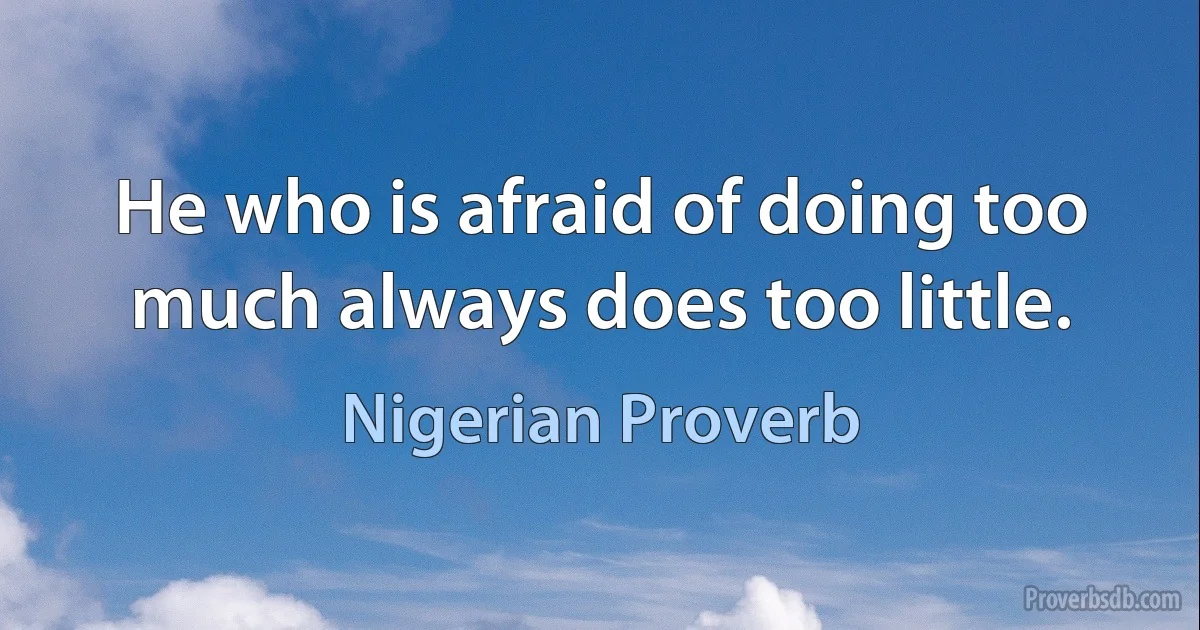 He who is afraid of doing too much always does too little. (Nigerian Proverb)