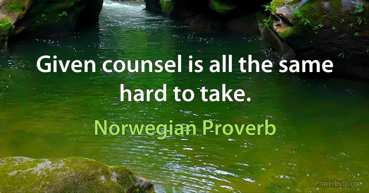 Given counsel is all the same hard to take. (Norwegian Proverb)