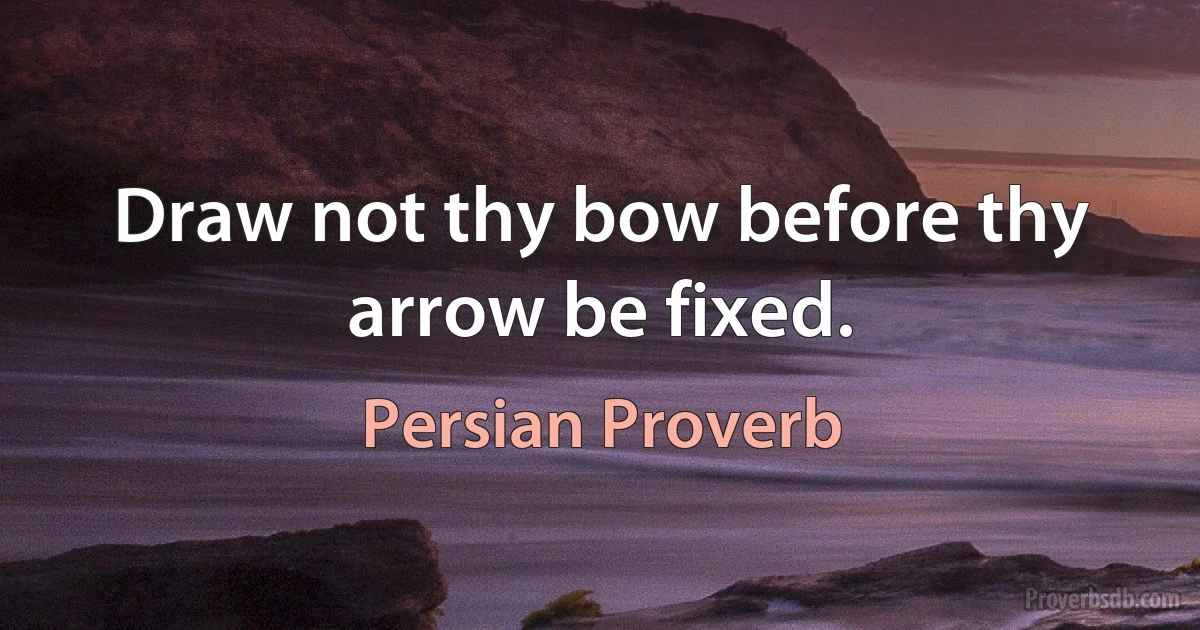 Draw not thy bow before thy arrow be fixed. (Persian Proverb)