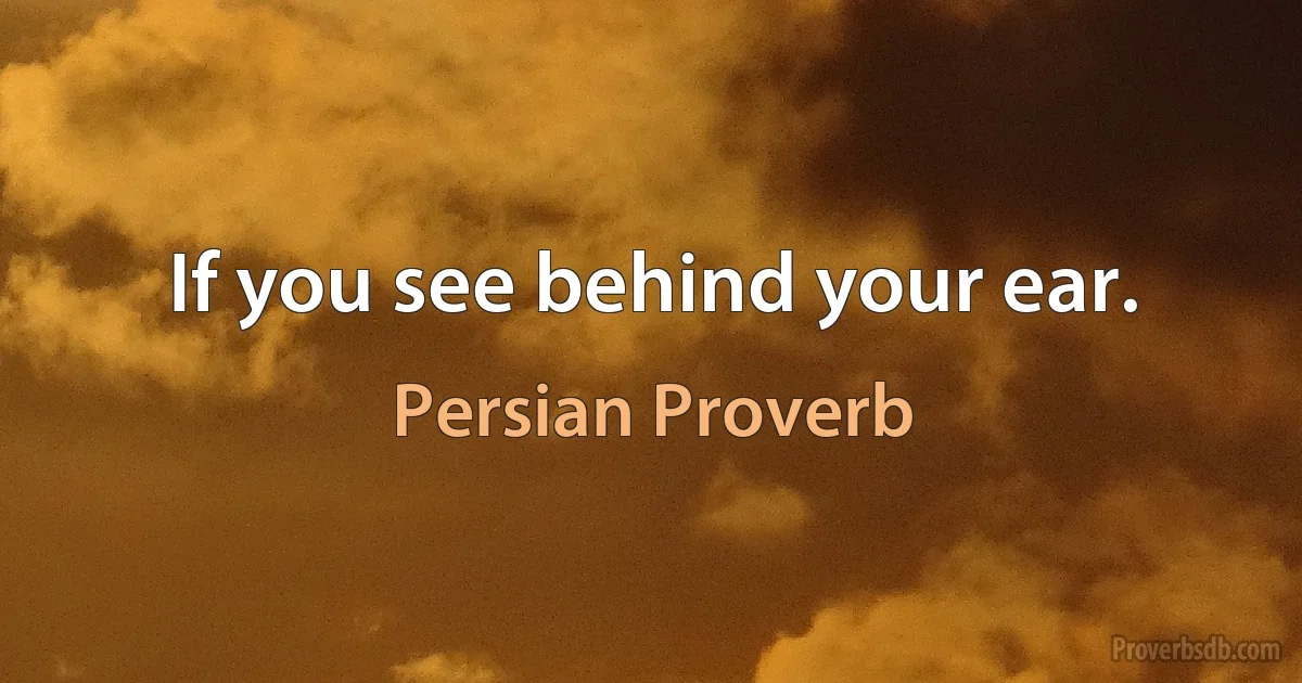 If you see behind your ear. (Persian Proverb)