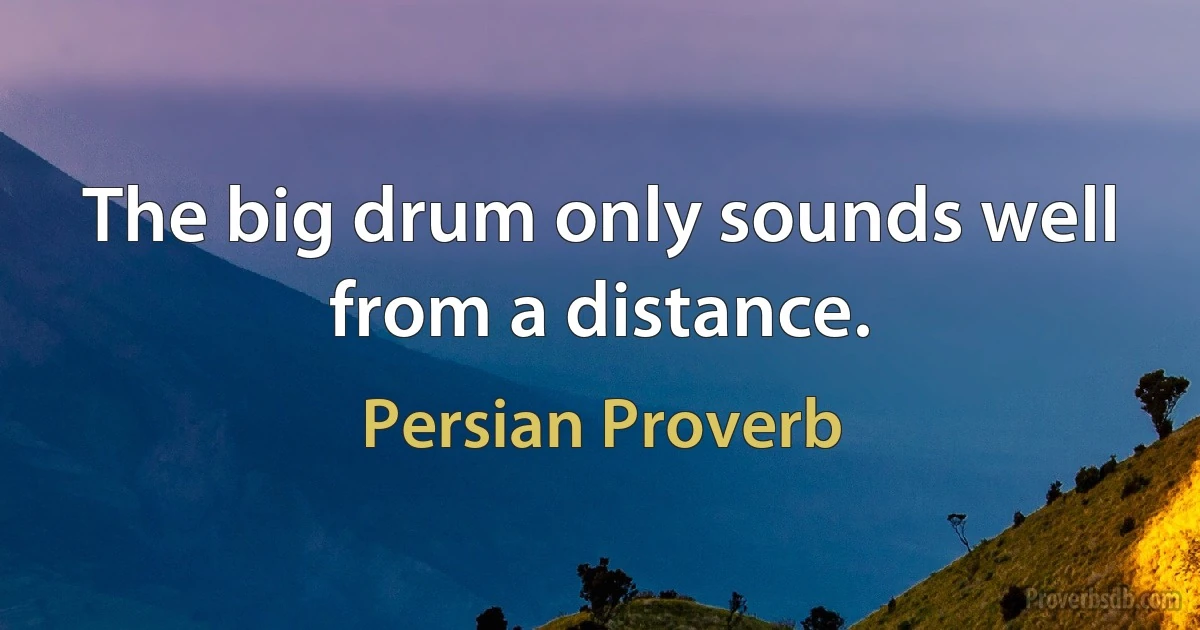 The big drum only sounds well from a distance. (Persian Proverb)