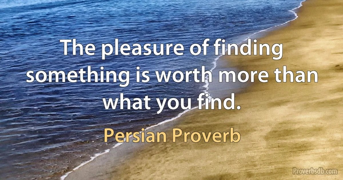 The pleasure of finding something is worth more than what you find. (Persian Proverb)