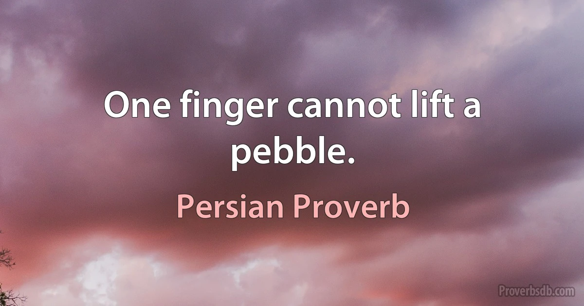 One finger cannot lift a pebble. (Persian Proverb)