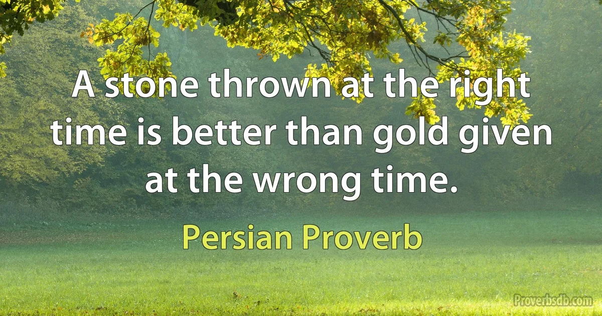 A stone thrown at the right time is better than gold given at the wrong time. (Persian Proverb)