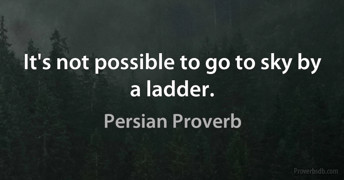 It's not possible to go to sky by a ladder. (Persian Proverb)