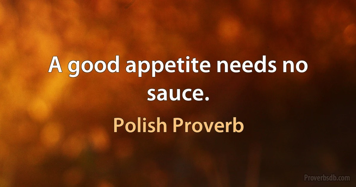 A good appetite needs no sauce. (Polish Proverb)