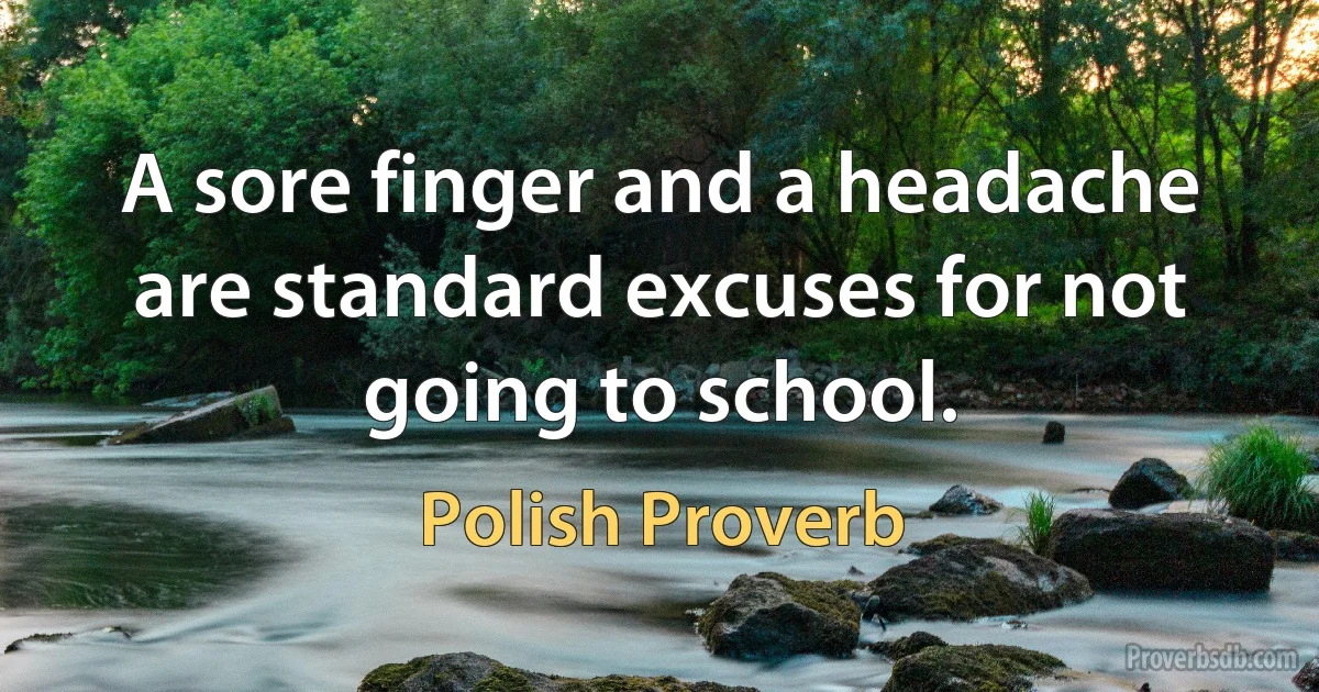 A sore finger and a headache are standard excuses for not going to school. (Polish Proverb)