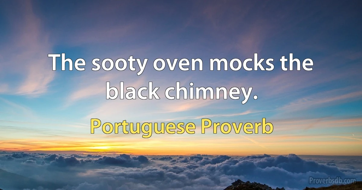 The sooty oven mocks the black chimney. (Portuguese Proverb)