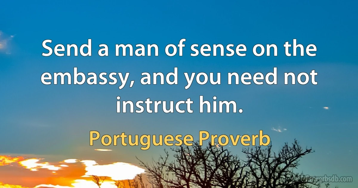 Send a man of sense on the embassy, and you need not instruct him. (Portuguese Proverb)