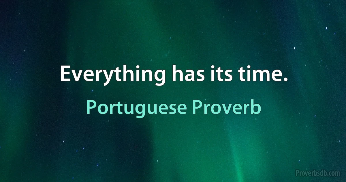 Everything has its time. (Portuguese Proverb)