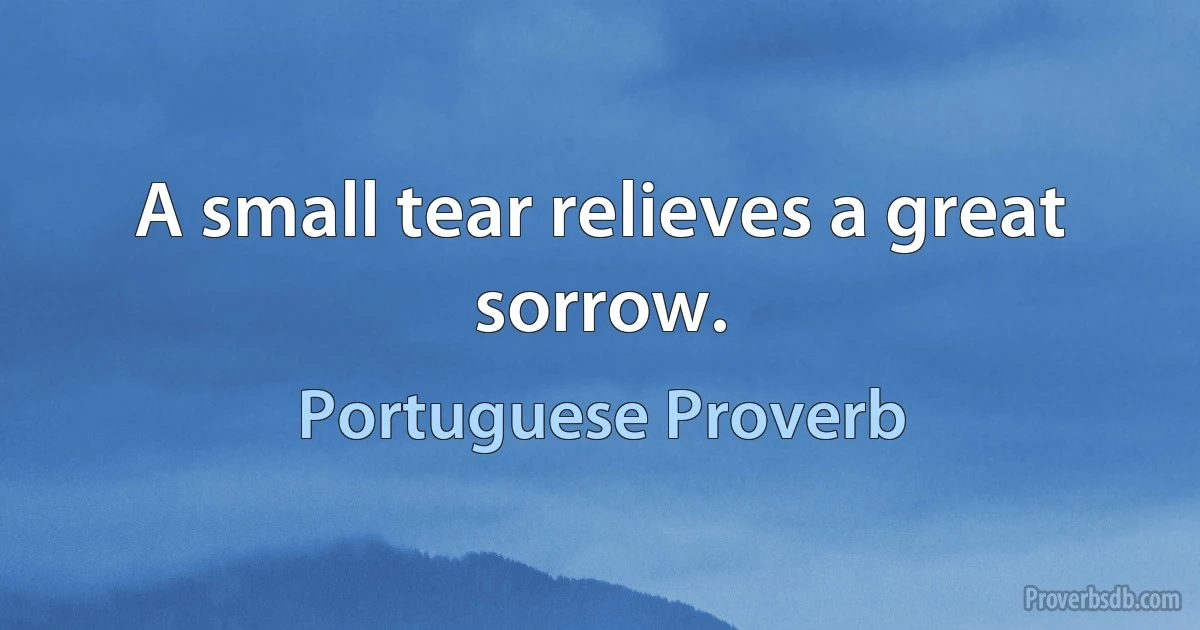 A small tear relieves a great sorrow. (Portuguese Proverb)