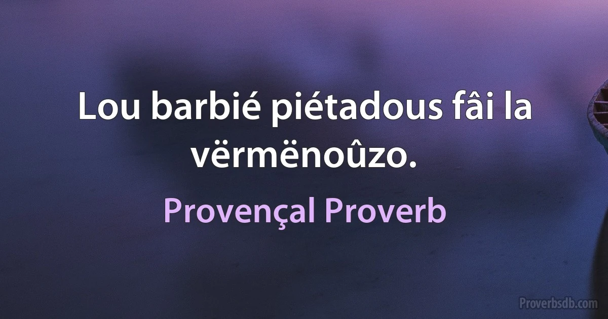 Lou barbié piétadous fâi la vërmënoûzo. (Provençal Proverb)