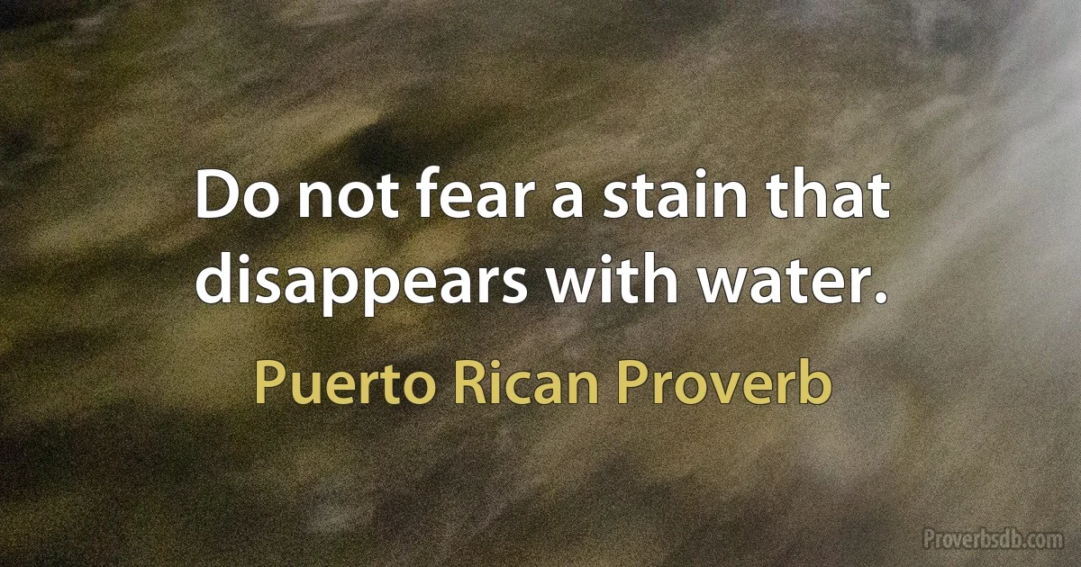 Do not fear a stain that disappears with water. (Puerto Rican Proverb)