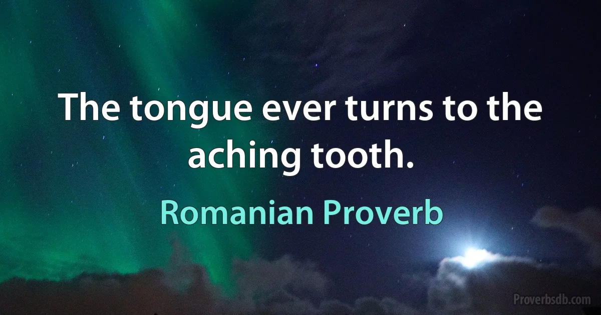 The tongue ever turns to the aching tooth. (Romanian Proverb)