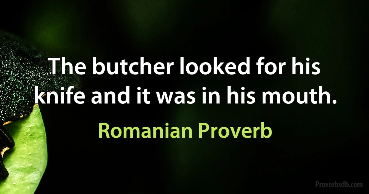 The butcher looked for his knife and it was in his mouth. (Romanian Proverb)