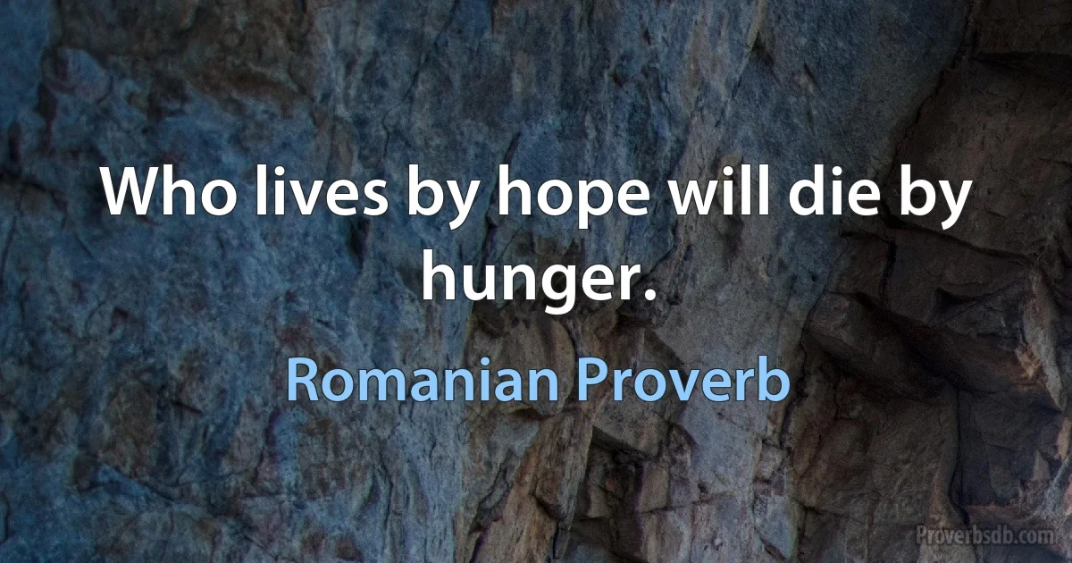 Who lives by hope will die by hunger. (Romanian Proverb)