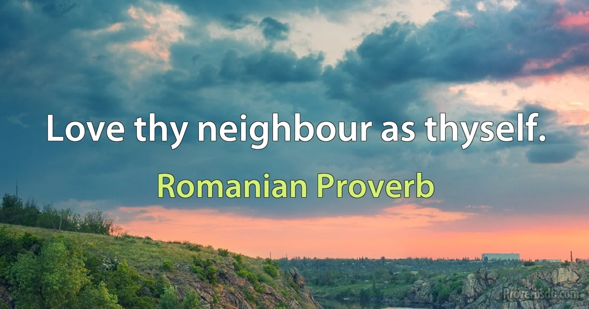 Love thy neighbour as thyself. (Romanian Proverb)