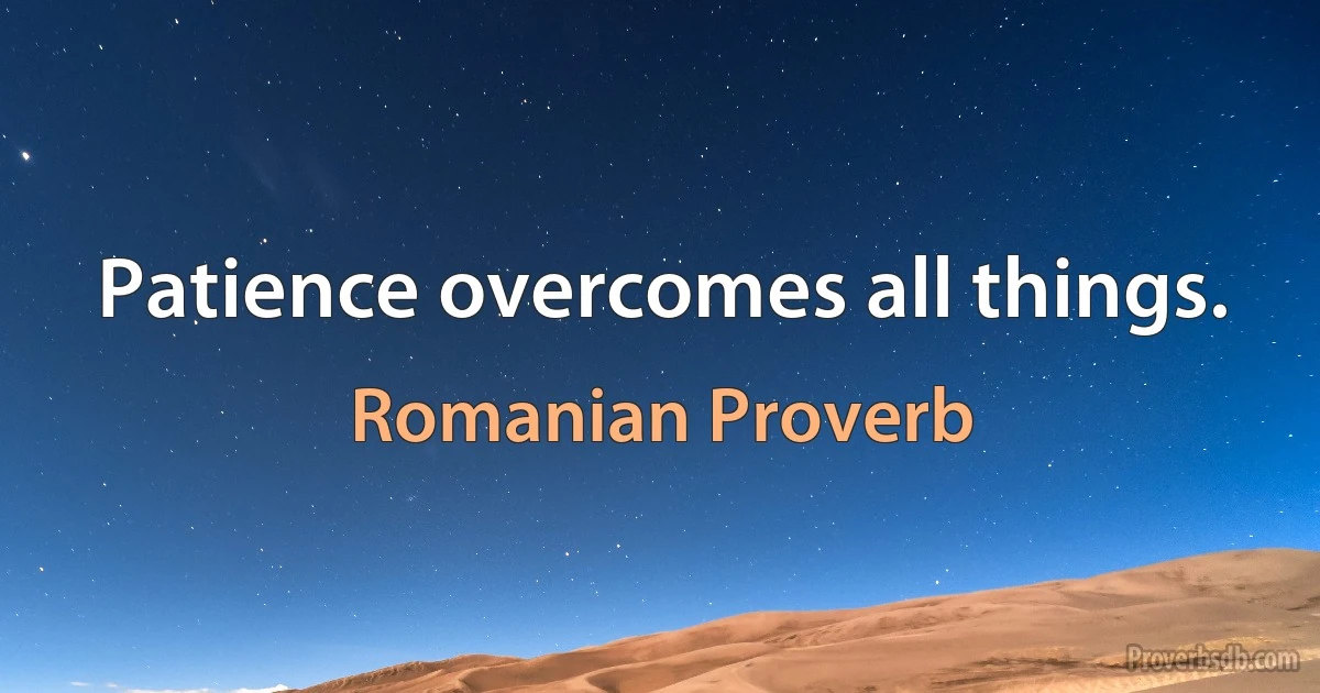 Patience overcomes all things. (Romanian Proverb)