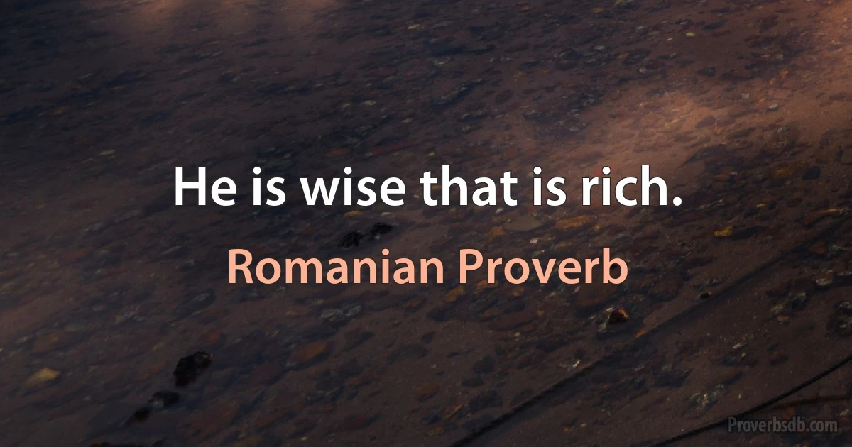 He is wise that is rich. (Romanian Proverb)