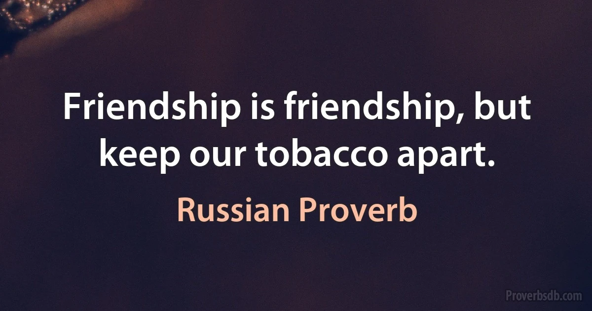 Friendship is friendship, but keep our tobacco apart. (Russian Proverb)