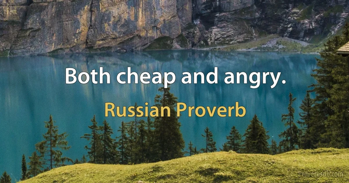 Both cheap and angry. (Russian Proverb)