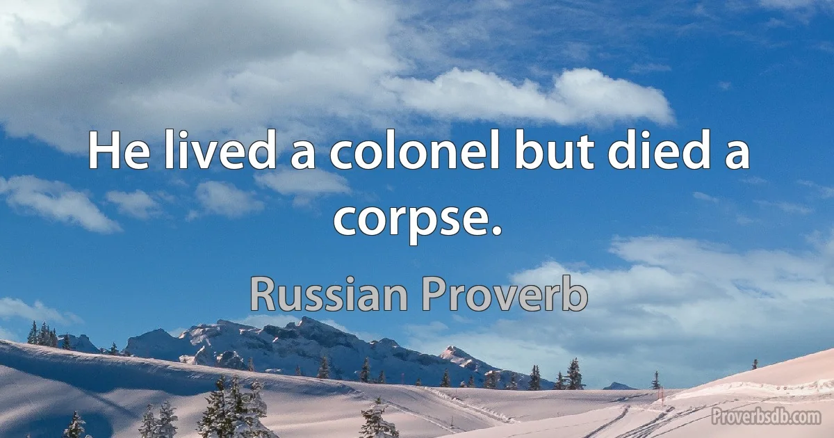 He lived a colonel but died a corpse. (Russian Proverb)