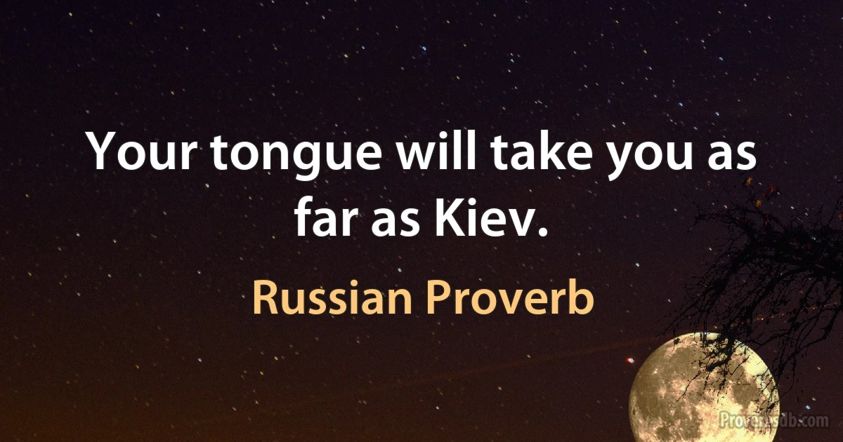 Your tongue will take you as far as Kiev. (Russian Proverb)