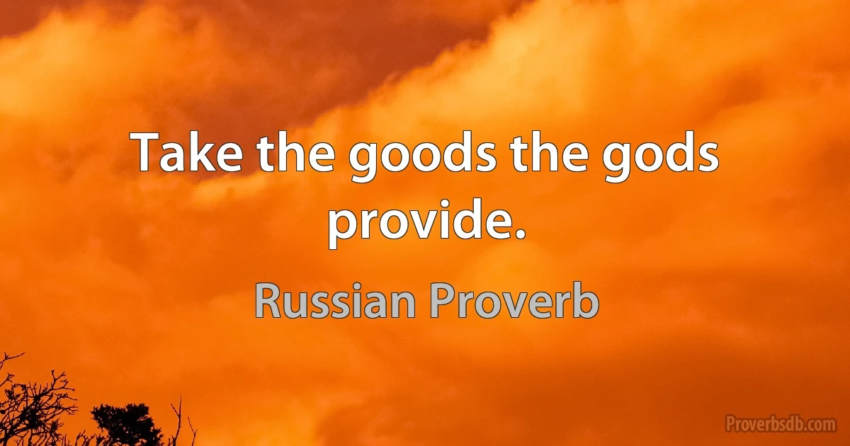 Take the goods the gods provide. (Russian Proverb)