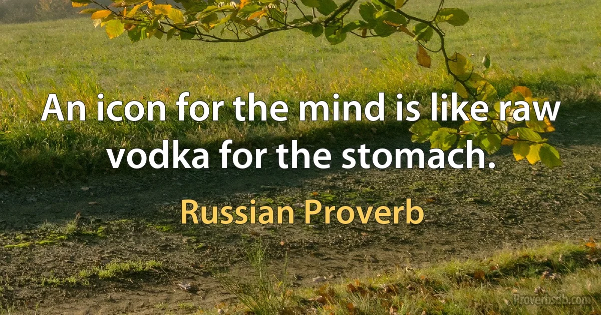 An icon for the mind is like raw vodka for the stomach. (Russian Proverb)