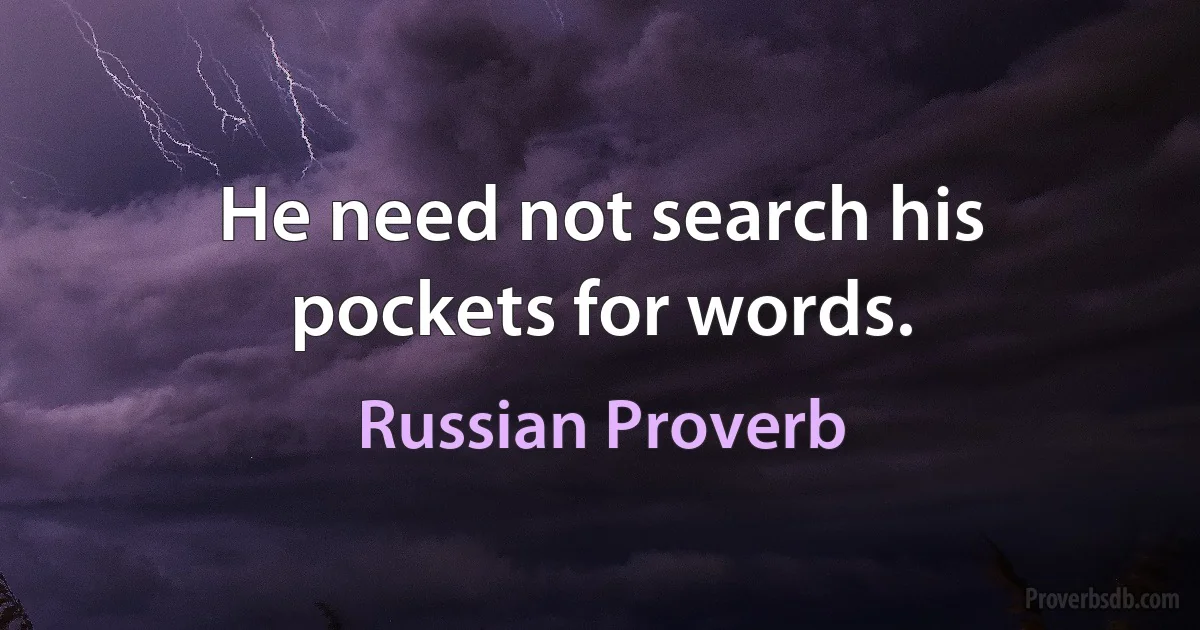 He need not search his pockets for words. (Russian Proverb)