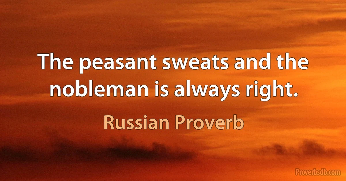 The peasant sweats and the nobleman is always right. (Russian Proverb)