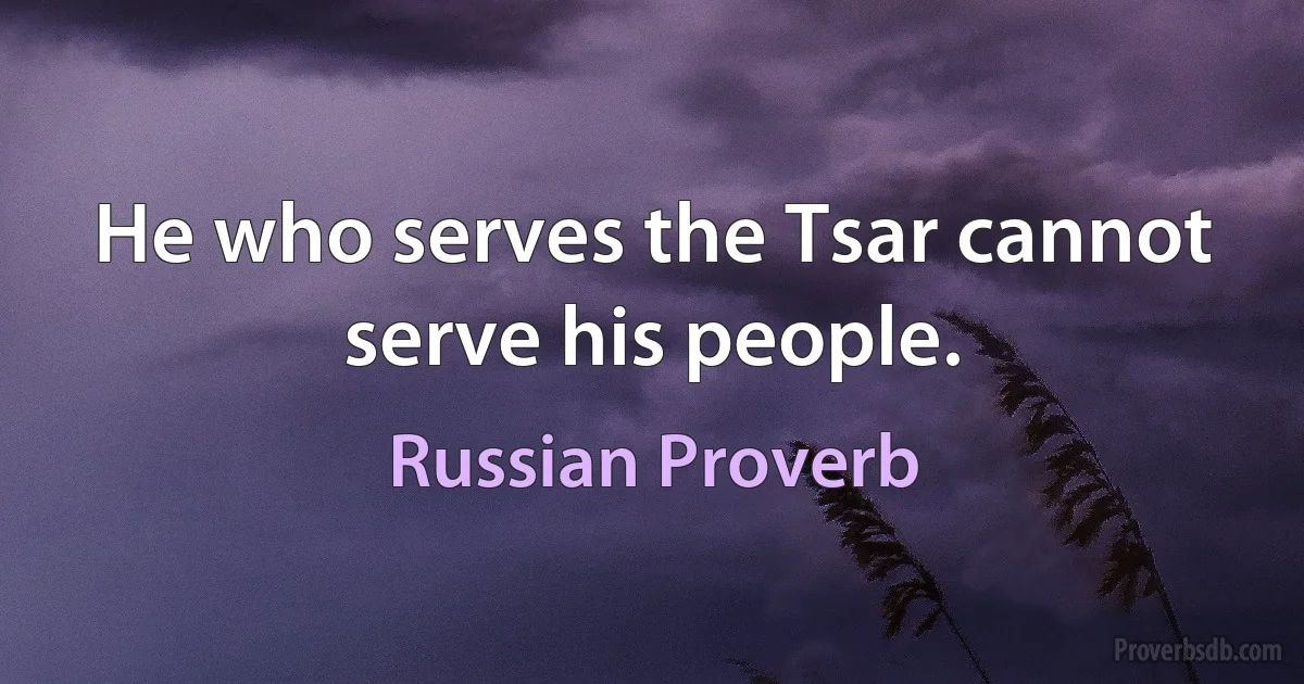 He who serves the Tsar cannot serve his people. (Russian Proverb)