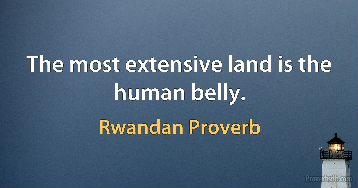 The most extensive land is the human belly. (Rwandan Proverb)