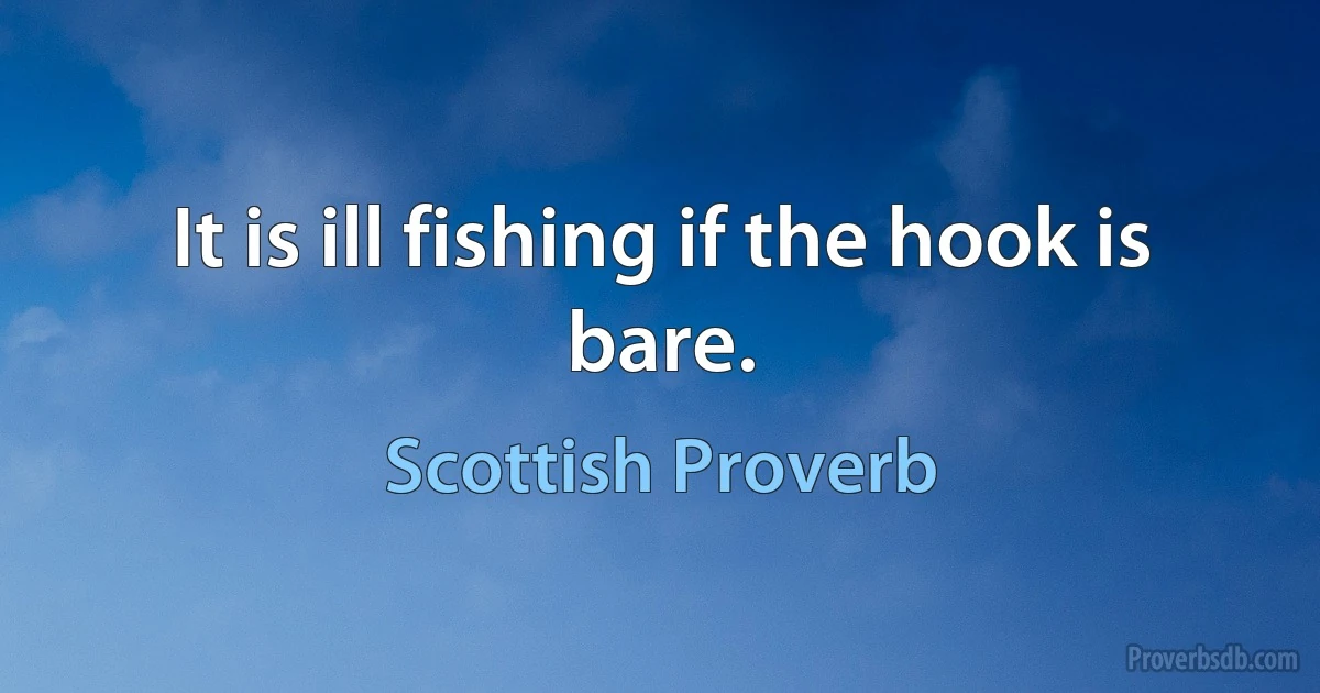 It is ill fishing if the hook is bare. (Scottish Proverb)