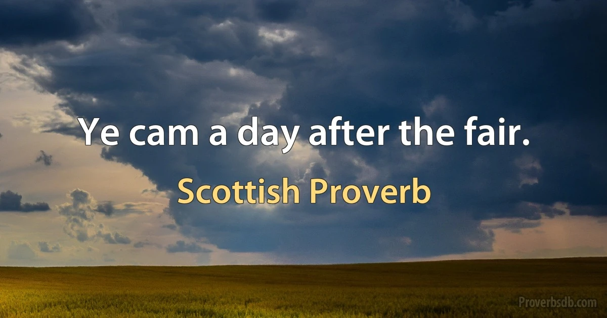 Ye cam a day after the fair. (Scottish Proverb)