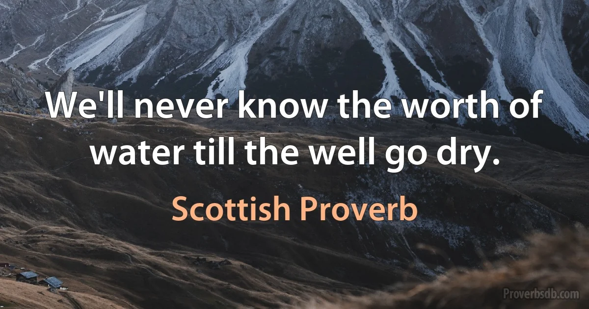 We'll never know the worth of water till the well go dry. (Scottish Proverb)