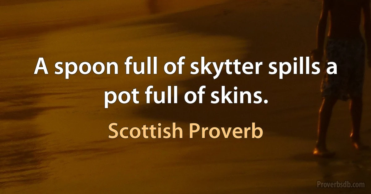 A spoon full of skytter spills a pot full of skins. (Scottish Proverb)