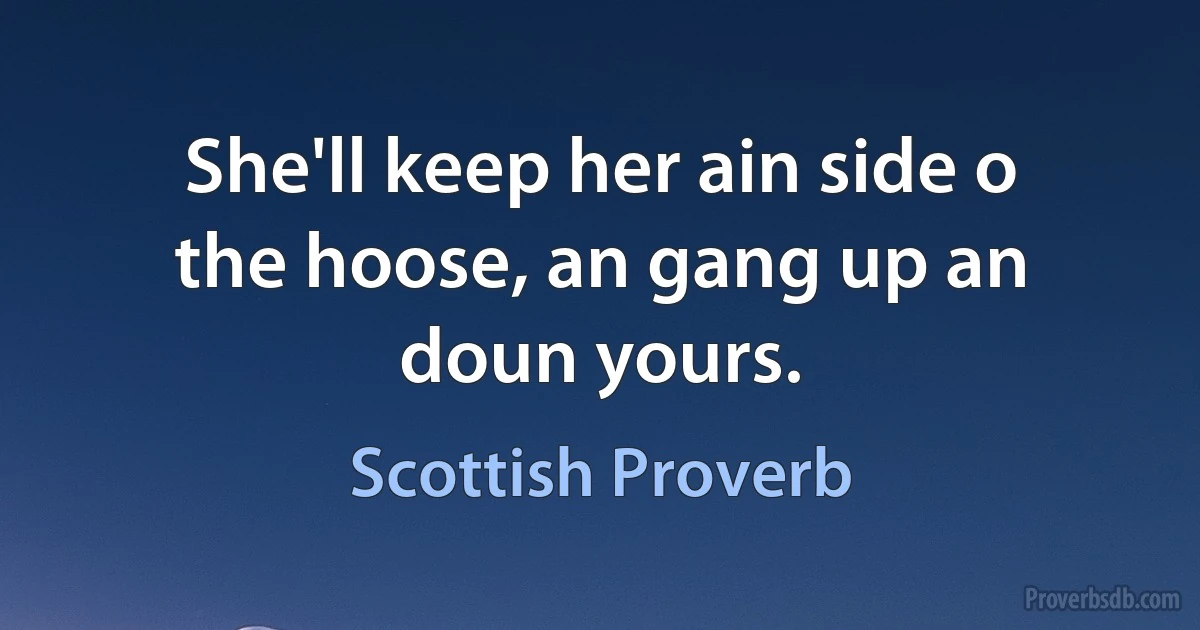 She'll keep her ain side o the hoose, an gang up an doun yours. (Scottish Proverb)