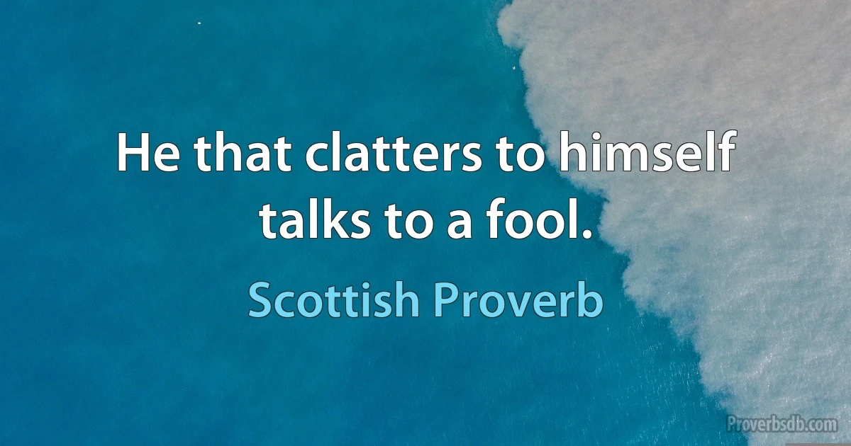 He that clatters to himself talks to a fool. (Scottish Proverb)