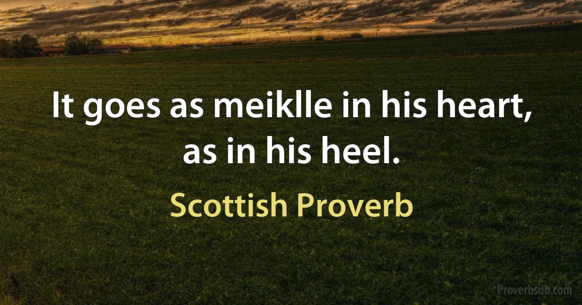 It goes as meiklle in his heart, as in his heel. (Scottish Proverb)